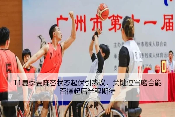 T1夏季赛阵容状态起伏引热议，关键位置磨合能否撑起后半程期待